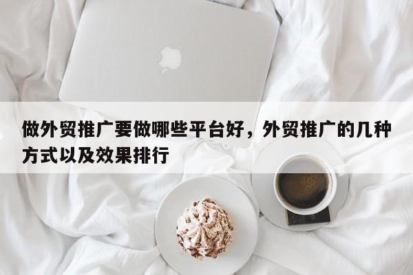 做外贸推广要做哪些平台好	，外贸推广的几种方式以及效果排行