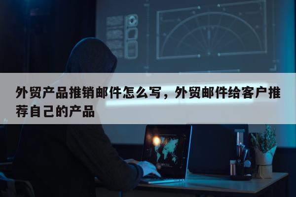 外贸产品推销邮件怎么写	，外贸邮件给客户推荐自己的产品