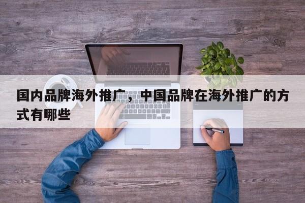 国内品牌海外推广	，中国品牌在海外推广的方式有哪些
