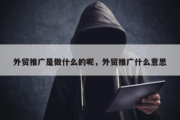 外贸推广是做什么的呢，外贸推广什么意思