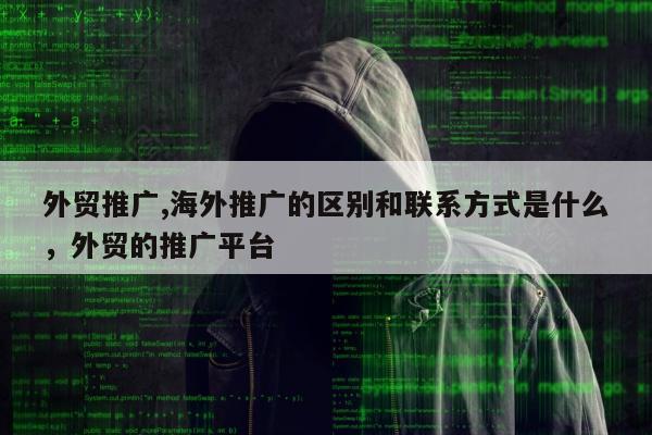 外贸推广,海外推广的区别和联系方式是什么，外贸的推广平台