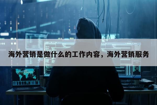 海外营销是做什么的工作内容，海外营销服务