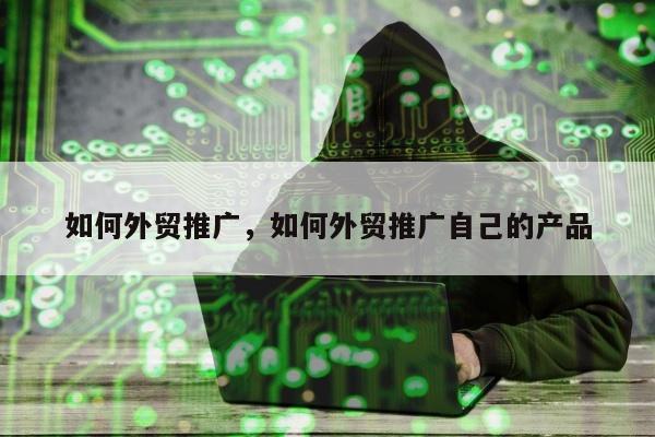 如何外贸推广，如何外贸推广自己的产品