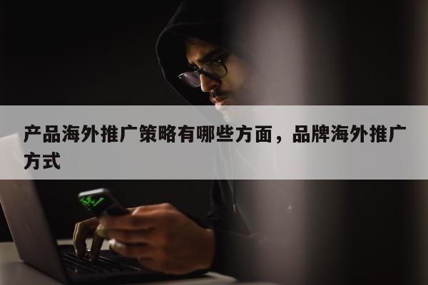 产品海外推广策略有哪些方面	，品牌海外推广方式