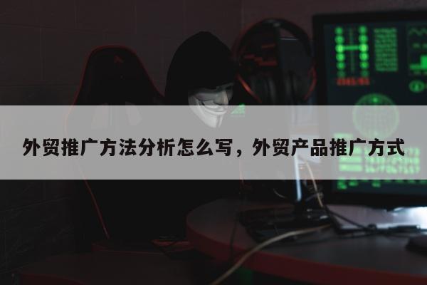 外贸推广方法分析怎么写，外贸产品推广方式