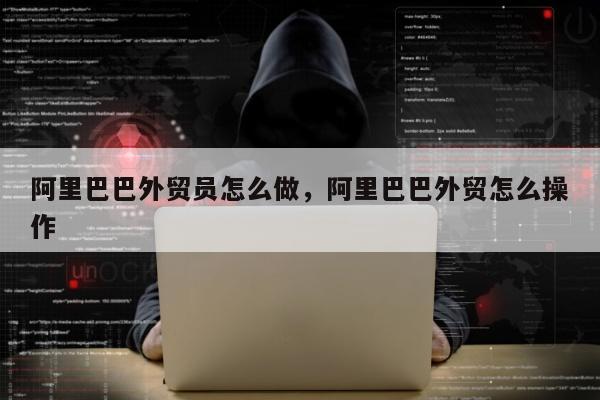 阿里巴巴外贸员怎么做，阿里巴巴外贸怎么操作