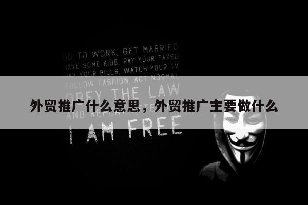 外贸推广什么意思	，外贸推广主要做什么