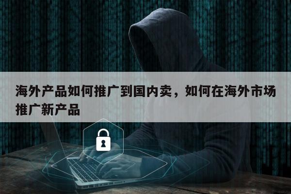 海外产品如何推广到国内卖，如何在海外市场推广新产品