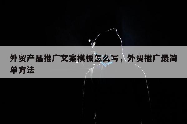外贸产品推广文案模板怎么写	，外贸推广最简单方法
