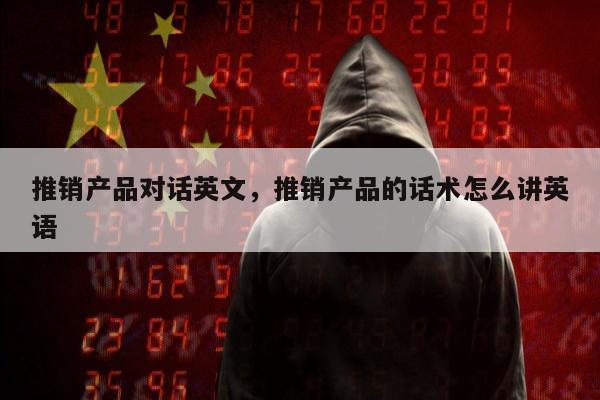 推销产品对话英文，推销产品的话术怎么讲英语