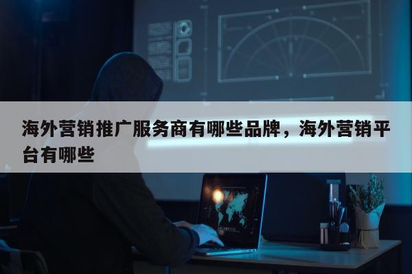 海外营销推广服务商有哪些品牌	，海外营销平台有哪些