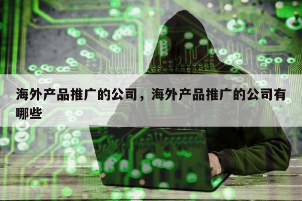 海外产品推广的公司，海外产品推广的公司有哪些