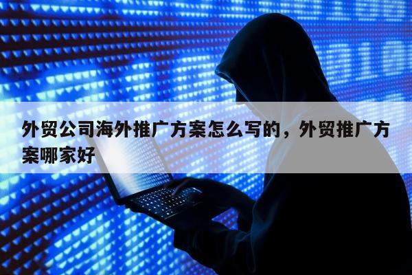 外贸公司海外推广方案怎么写的，外贸推广方案哪家好