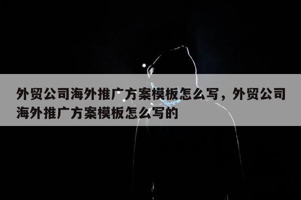 外贸公司海外推广方案模板怎么写，外贸公司海外推广方案模板怎么写的