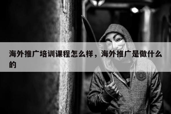 海外推广培训课程怎么样	，海外推广是做什么的