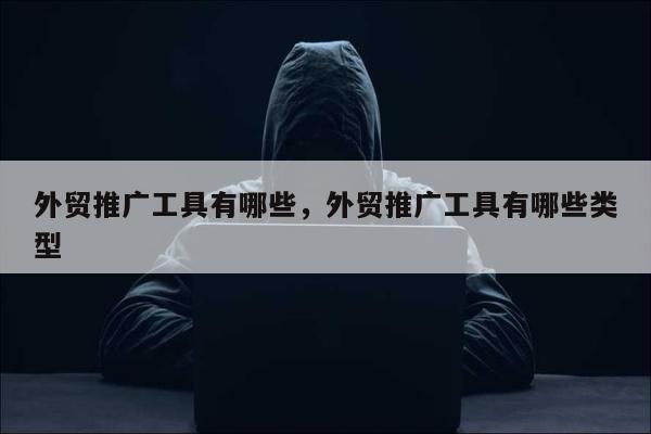外贸推广工具有哪些，外贸推广工具有哪些类型