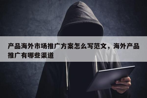 产品海外市场推广方案怎么写范文，海外产品推广有哪些渠道