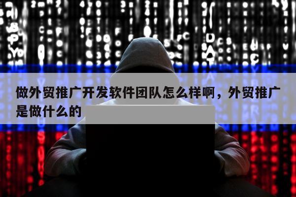 做外贸推广开发软件团队怎么样啊	，外贸推广是做什么的