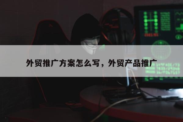 外贸推广方案怎么写	，外贸产品推广
