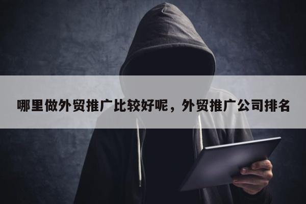 哪里做外贸推广比较好呢	，外贸推广公司排名