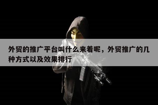 外贸的推广平台叫什么来着呢，外贸推广的几种方式以及效果排行