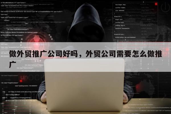 做外贸推广公司好吗	，外贸公司需要怎么做推广