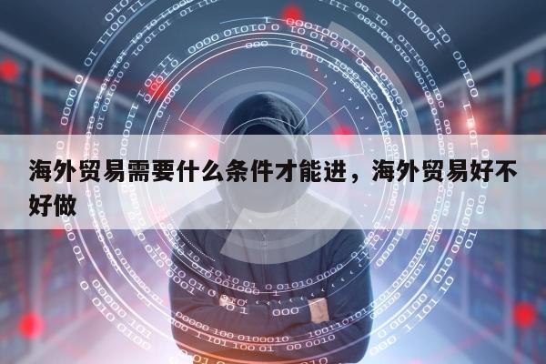 海外贸易需要什么条件才能进	，海外贸易好不好做