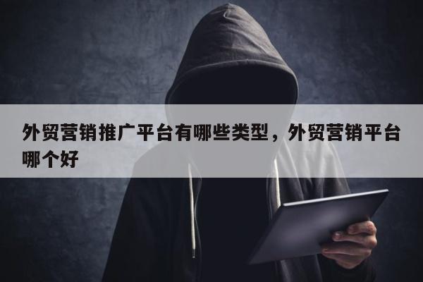 外贸营销推广平台有哪些类型	，外贸营销平台哪个好