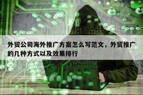 外贸公司海外推广方案怎么写范文，外贸推广的几种方式以及效果排行