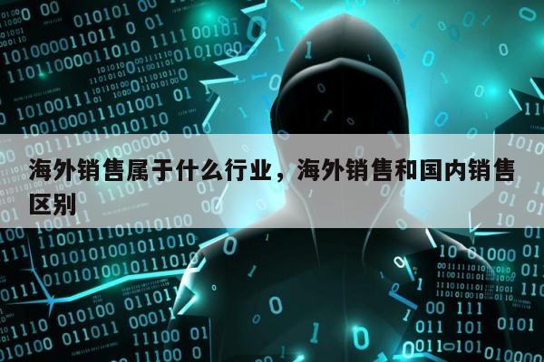 海外销售属于什么行业	，海外销售和国内销售区别