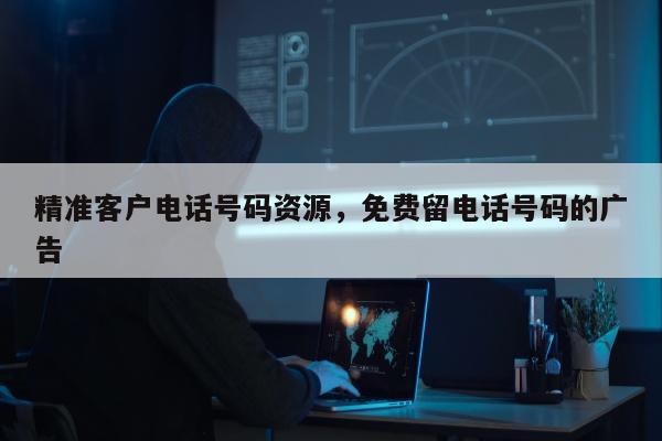 精准客户电话号码资源，免费留电话号码的广告