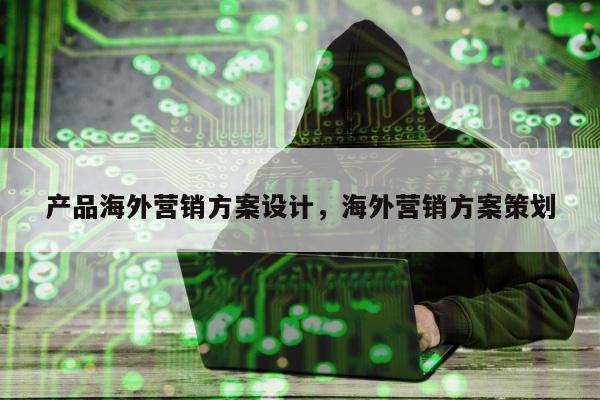 产品海外营销方案设计，海外营销方案策划