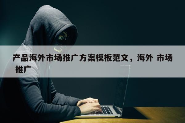 产品海外市场推广方案模板范文，海外 市场 推广