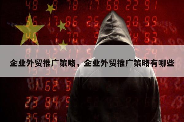 企业外贸推广策略	，企业外贸推广策略有哪些