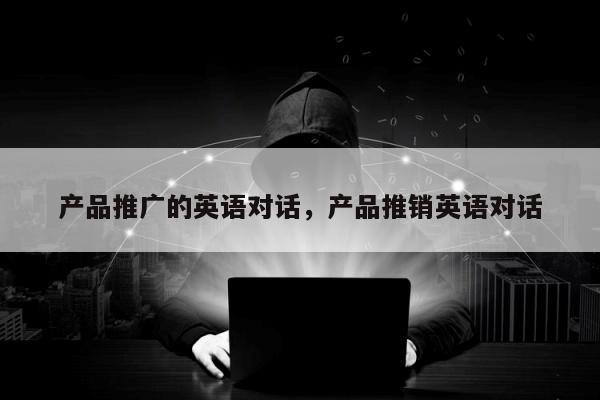 产品推广的英语对话，产品推销英语对话