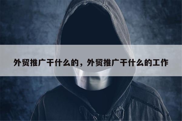 外贸推广干什么的，外贸推广干什么的工作