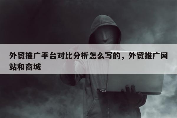 外贸推广平台对比分析怎么写的，外贸推广网站和商城