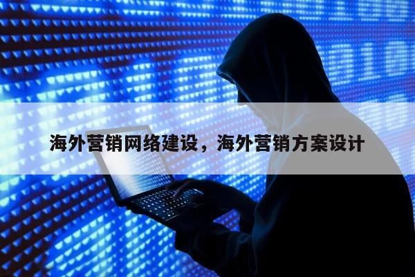 海外营销网络建设，海外营销方案设计