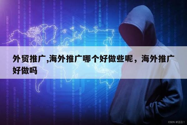 外贸推广,海外推广哪个好做些呢，海外推广好做吗