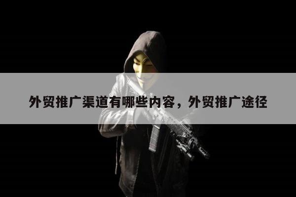 外贸推广渠道有哪些内容，外贸推广途径