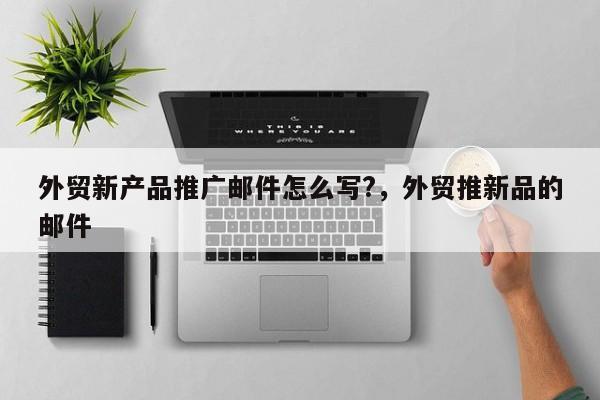 外贸新产品推广邮件怎么写?	，外贸推新品的邮件