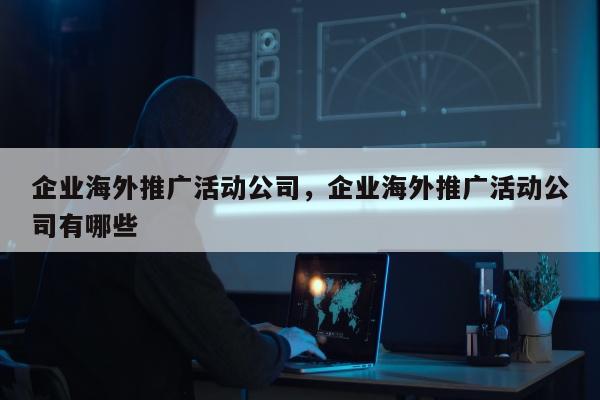 企业海外推广活动公司	，企业海外推广活动公司有哪些