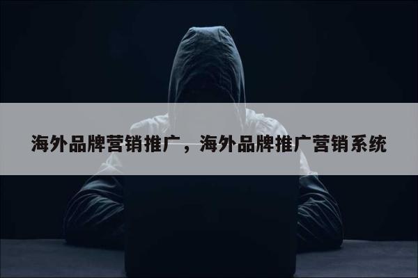 海外品牌营销推广，海外品牌推广营销系统