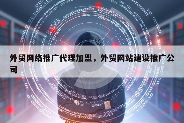 外贸网络推广代理加盟，外贸网站建设推广公司