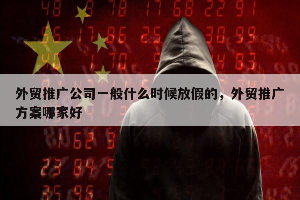 外贸推广公司一般什么时候放假的，外贸推广方案哪家好