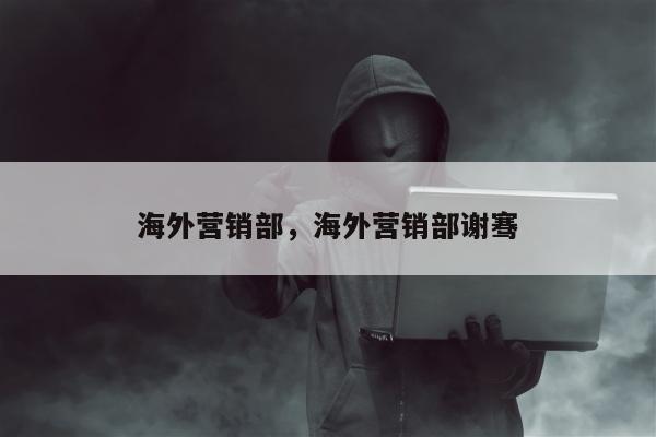 海外营销部	，海外营销部谢骞