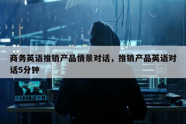 商务英语推销产品情景对话，推销产品英语对话5分钟