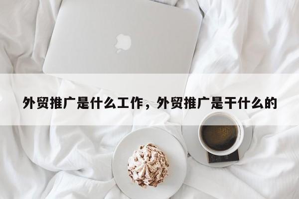 外贸推广是什么工作，外贸推广是干什么的