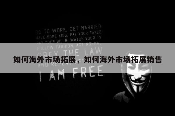 如何海外市场拓展	，如何海外市场拓展销售