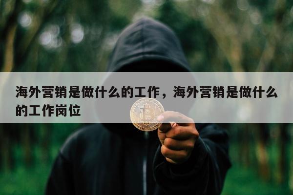 海外营销是做什么的工作	，海外营销是做什么的工作岗位
